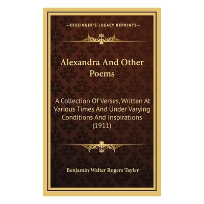 "Alexandra And Other Poems: A Collection Of Verses, Written At Various Times And Under Varying C