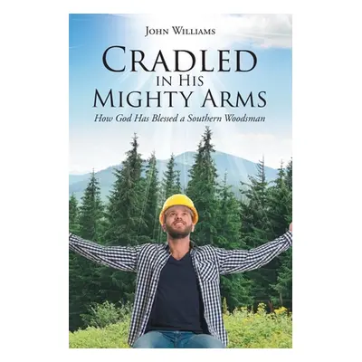 "Cradled in His Mighty Arms: How God Has Blessed a Southern Woodsman" - "" ("Williams John")