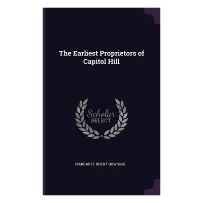 "The Earliest Proprietors of Capitol Hill" - "" ("Downing Margaret Brent")