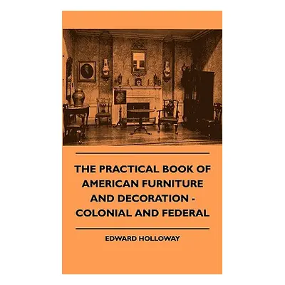 "The Practical Book of American Furniture and Decoration - Colonial and Federal" - "" ("Holloway