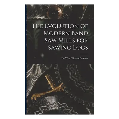 "The Evolution of Modern Band Saw Mills for Sawing Logs" - "" ("Prescott De Witt Clinton")