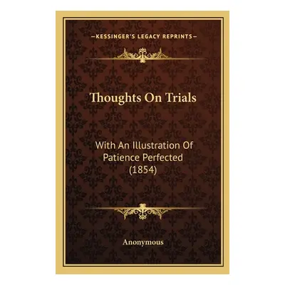 "Thoughts On Trials: With An Illustration Of Patience Perfected (1854)" - "" ("Anonymous")