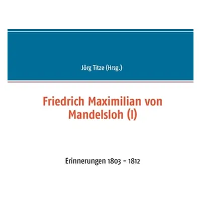 "Friedrich Maximilian von Mandelsloh (I): Erinnerungen 1803 - 1812" - "" ("Titze Jrg")