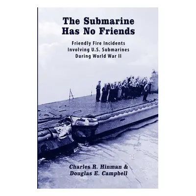 "The Submarine Has No Friends: Friendly Fire Incidents Involving U.S. Submarines During World Wa