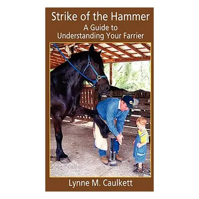 "Strike of the Hammer - A Guide to Understanding Your Farrier" - "" ("Caulkett Lynne M.")