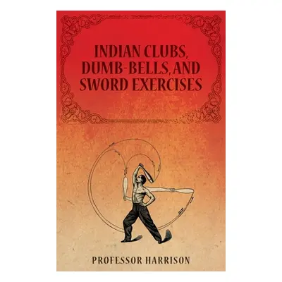 "Indian Clubs, Dumb-Bells, and Sword Exercises" - "" ("Harrison")