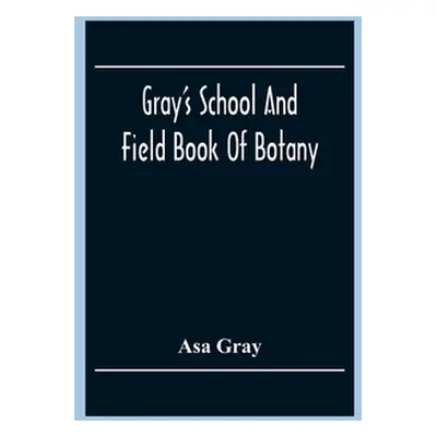 "Gray'S School And Field Book Of Botany: Consisting Of First Lessons In Botany And Field, Forest