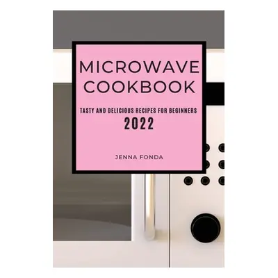 "Microwave Cookbook 2022: Tasty and Delicious Recipes for Beginners" - "" ("Fonda Jenna")