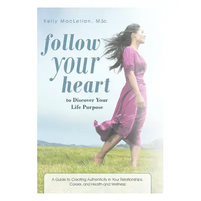 "Follow Your Heart to Discover Your Life Purpose: A Guide to Creating Authenticity in Your Relat