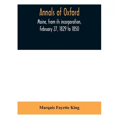 "Annals of Oxford, Maine, from its incorporation, February 27, 1829 to 1850. Prefaced by a brief