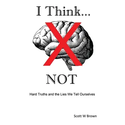 "I Think... NOT: Hard Truths and the Lies We Tell Ourselves" - "" ("Brown Scott W.")