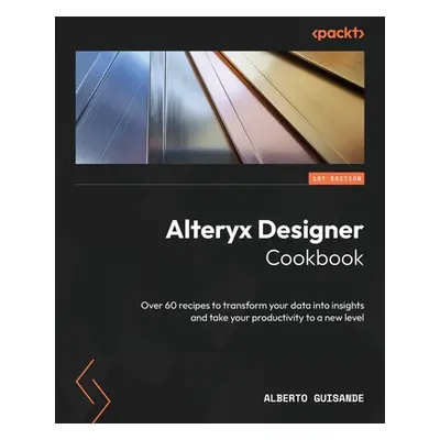 "Alteryx Designer Cookbook: Over 60 recipes to transform your data into insights and take your p