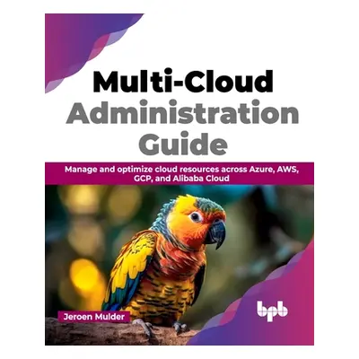 "Multi-Cloud Administration Guide: Manage and Optimize Cloud Resources Across Azure, Aws, Gcp, a