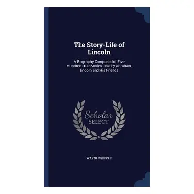 The Story-Life of Lincoln: A Biography Composed of Five Hundred True Stories Told by Abraham Lin