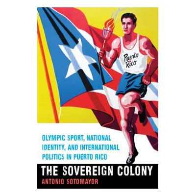 "The Sovereign Colony: Olympic Sport, National Identity, and International Politics in Puerto Ri