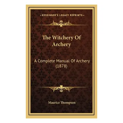 "The Witchery Of Archery: A Complete Manual Of Archery (1878)" - "" ("Thompson Maurice")