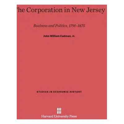 "The Corporation in New Jersey: Business and Politics, 1791-1875" - "" ("Cadman John William")