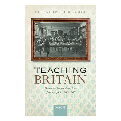 "Teaching Britain: Elementary Teachers and the State of the Everyday, 1846-1906" - "" ("Bischof 