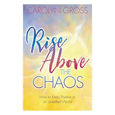 "Rise Above the Chaos: How to Keep Positive in an Unsettled World" - "" ("Gross Carolyn")