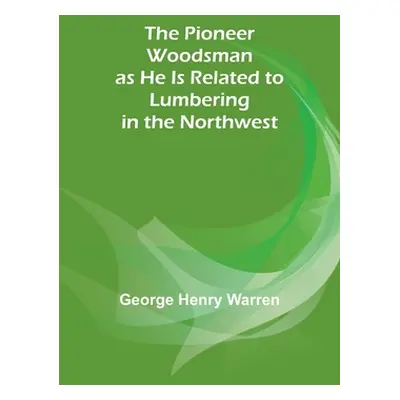 "The Pioneer Woodsman as He Is Related to Lumbering in the Northwest" - "" ("Warren George Henry