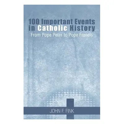 "100 Important Events in Catholic History: From Pope Peter to Pope Francis" - "" ("Fink John F."