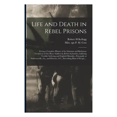 "Life and Death in Rebel Prisons: Giving a Complete History of the Inhuman and Barbarous Treatme