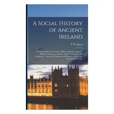 "A Social History of Ancient Ireland: Treating of the Government, Military System, and Law; Reli