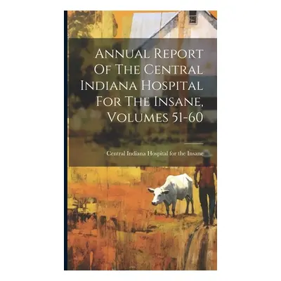 "Annual Report Of The Central Indiana Hospital For The Insane, Volumes 51-60" - "" ("Central Ind