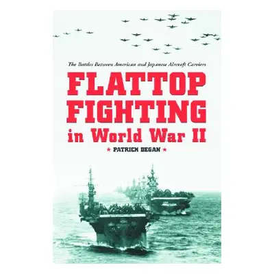 "Flattop Fighting in World War II: The Battles Between American and Japanese Aircraft Carriers" 