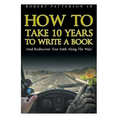 "How to Take 10 Years to Write a Book: (and Rediscover Your Faith Along the Way)" - "" ("Patters