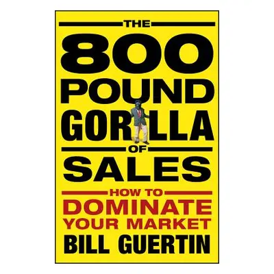 "The 800-Pound Gorilla of Sales: How to Dominate Your Market" - "" ("Guertin Bill")