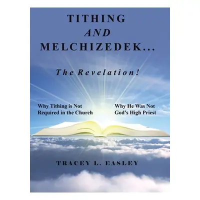 "Tithing and Melchizedek-The Revelation!: Why Tithing Is Not Required in the Church Why He Was N