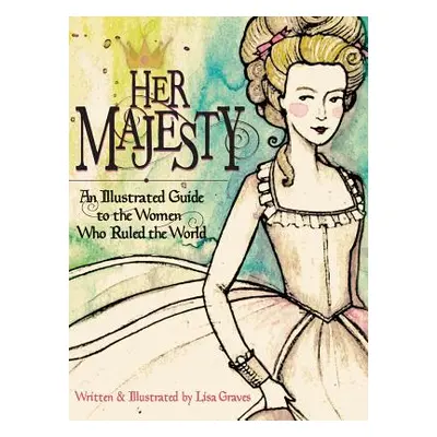 "Her Majesty: An Illustrated Guide to the Women who Ruled the World" - "" ("Graves Lisa")