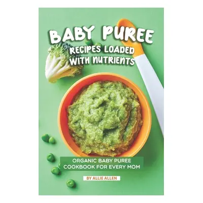 "Baby Puree Recipes Loaded with Nutrients: Organic Baby Puree Cookbook for Every Mom" - "" ("All