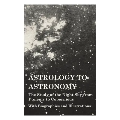 "Astrology to Astronomy - The Study of the Night Sky from Ptolemy to Copernicus - With Biographi