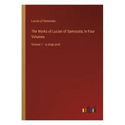 "The Works of Lucian of Samosata; In Four Volumes: Volume 1 - in large print" - "" ("Samosata Lu