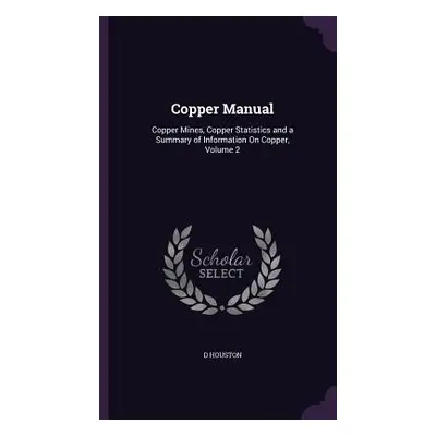 "Copper Manual: Copper Mines, Copper Statistics and a Summary of Information On Copper, Volume 2