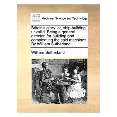 "Britain's Glory: Or, Ship-Building Unvail'd. Being a General Director, for Building and Complea