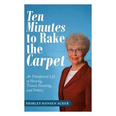 "Ten Minutes to Rake the Carpet: An Unexpected Life of Hosting, Travel, Painting, and Politics" 