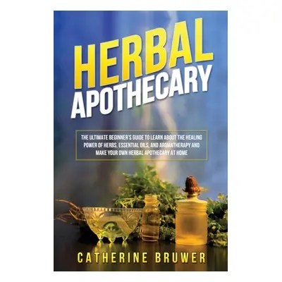 "Herbal Apothecary: The Ultimate Beginner's Guide to Learn about the Healing Power of Herbs, Ess