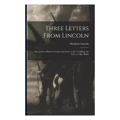 "Three Letters From Lincoln: the Letter to Horace Greeley, the Letter to J.C. Conkling, the Lett