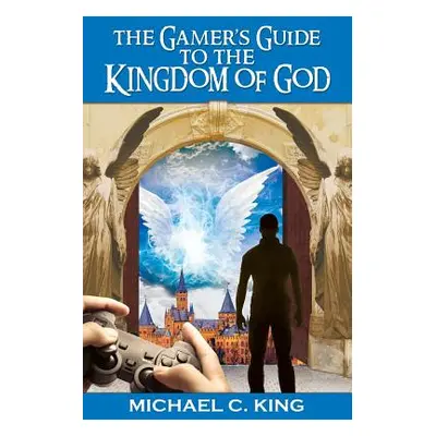 "The Gamer's Guide to the Kingdom of God" - "" ("King Michael C.")