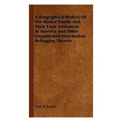 "A Biographical History Of The Becker Family And Their Early Settlement In America And Other Unp