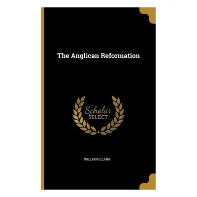 "The Anglican Reformation" - "" ("Clark William")