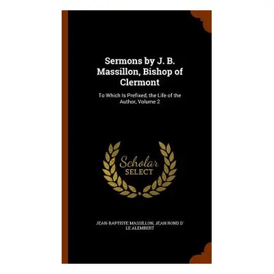 "Sermons by J. B. Massillon, Bishop of Clermont: To Which Is Prefixed, the Life of the Author, V