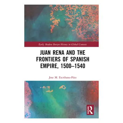 "Juan Rena and the Frontiers of Spanish Empire, 1500-1540" - "" ("Escribano-Pez Jose M.")