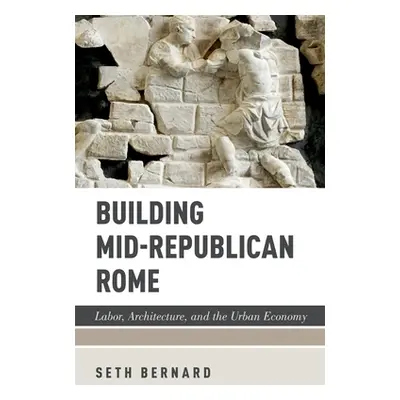 "Building Mid-Republican Rome: Labor, Architecture, and the Urban Economy" - "" ("Bernard Seth")