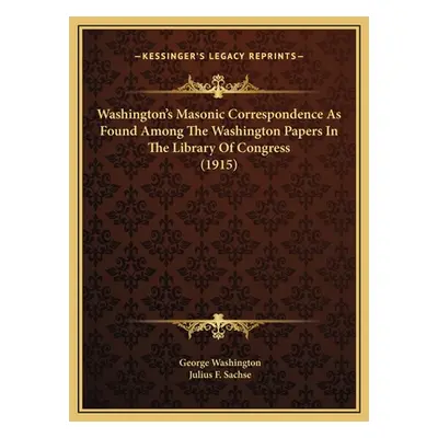 "Washington's Masonic Correspondence As Found Among The Washington Papers In The Library Of Cong