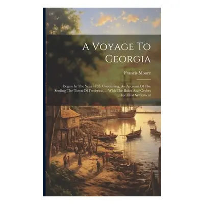 "A Voyage To Georgia: Begun In The Year 1735. Containing, An Account Of The Settling The Town Of