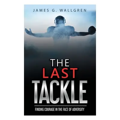 "The Last Tackle: Finding Courage in the Face of Adversity" - "" ("Wallgren James G.")